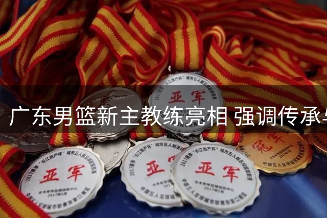 广东男篮新主教练亮相 强调传承与革新并重